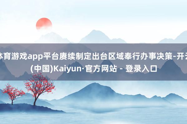 体育游戏app平台赓续制定出台区域奉行办事决策-开云(中国)Kaiyun·官方网站 - 登录入口