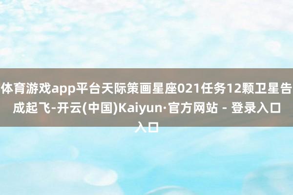 体育游戏app平台天际策画星座021任务12颗卫星告成起飞-开云(中国)Kaiyun·官方网站 - 登录入口