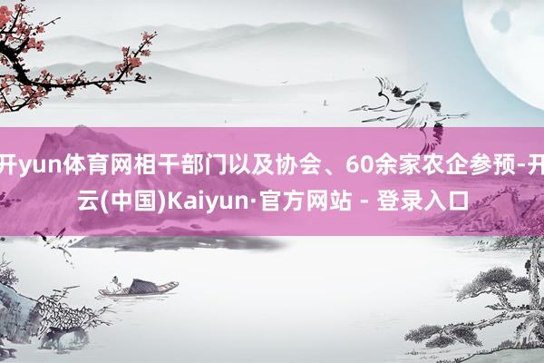 开yun体育网相干部门以及协会、60余家农企参预-开云(中国)Kaiyun·官方网站 - 登录入口