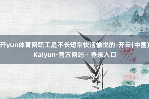 开yun体育网职工是不长短常快活愉悦的-开云(中国)Kaiyun·官方网站 - 登录入口