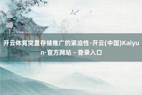 开云体育突显存储推广的紧迫性-开云(中国)Kaiyun·官方网站 - 登录入口