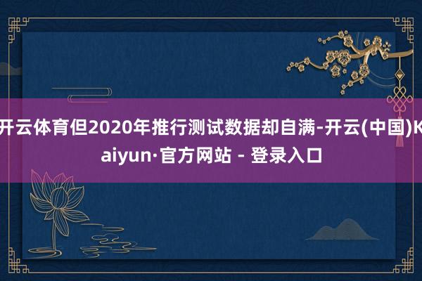 开云体育但2020年推行测试数据却自满-开云(中国)Kaiyun·官方网站 - 登录入口