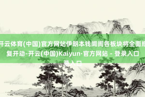 开云体育(中国)官方网站伊朗本钱阛阓各板块将全面规复开动-开云(中国)Kaiyun·官方网站 - 登录入口