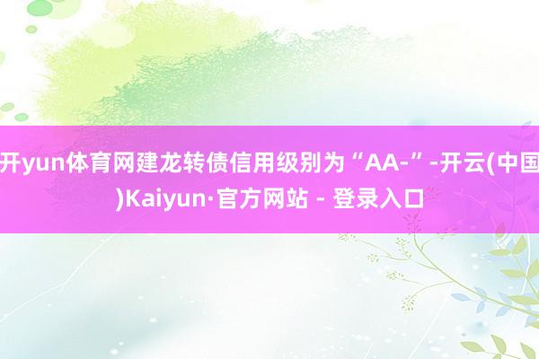 开yun体育网建龙转债信用级别为“AA-”-开云(中国)Kaiyun·官方网站 - 登录入口