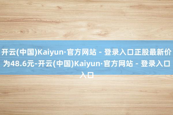 开云(中国)Kaiyun·官方网站 - 登录入口正股最新价为48.6元-开云(中国)Kaiyun·官方网站 - 登录入口