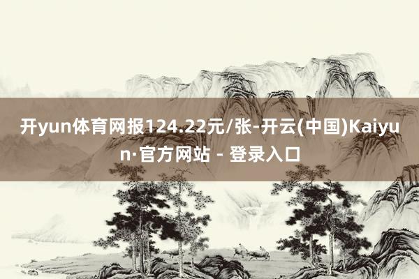 开yun体育网报124.22元/张-开云(中国)Kaiyun·官方网站 - 登录入口