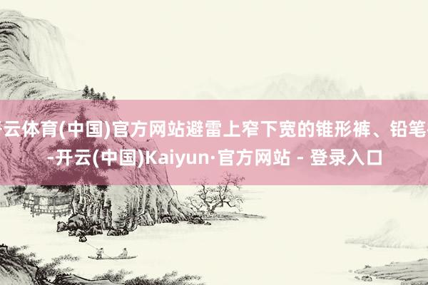 开云体育(中国)官方网站避雷上窄下宽的锥形裤、铅笔裙-开云(中国)Kaiyun·官方网站 - 登录入口