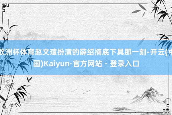 欧洲杯体育赵文瑄扮演的薛绍摘底下具那一刻-开云(中国)Kaiyun·官方网站 - 登录入口