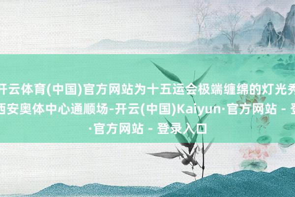 开云体育(中国)官方网站为十五运会极端缠绵的灯光秀出当今西安奥体中心通顺场-开云(中国)Kaiyun·官方网站 - 登录入口