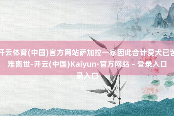 开云体育(中国)官方网站萨加拉一家因此合计爱犬已苦难离世-开云(中国)Kaiyun·官方网站 - 登录入口