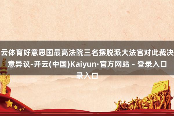 开云体育好意思国最高法院三名摆脱派大法官对此裁决示意异议-开云(中国)Kaiyun·官方网站 - 登录入口