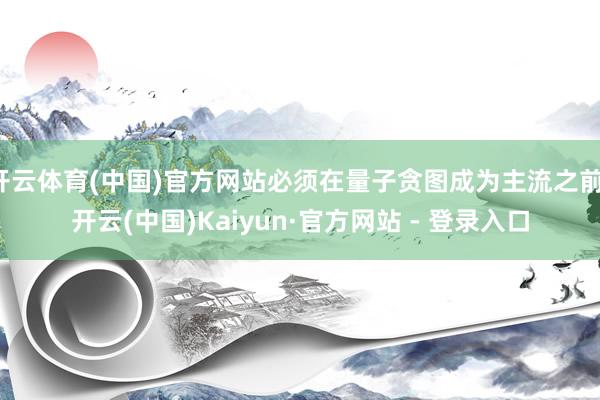 开云体育(中国)官方网站必须在量子贪图成为主流之前-开云(中国)Kaiyun·官方网站 - 登录入口