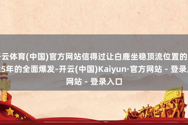 开云体育(中国)官方网站信得过让白鹿坐稳顶流位置的是2025年的全面爆发-开云(中国)Kaiyun·官方网站 - 登录入口