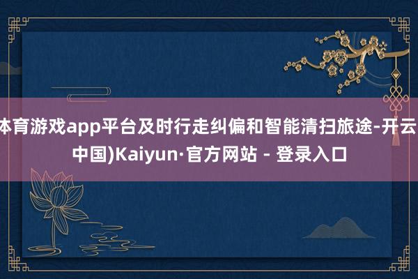 体育游戏app平台及时行走纠偏和智能清扫旅途-开云(中国)Kaiyun·官方网站 - 登录入口