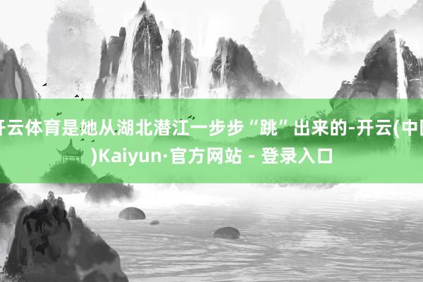 开云体育是她从湖北潜江一步步“跳”出来的-开云(中国)Kaiyun·官方网站 - 登录入口