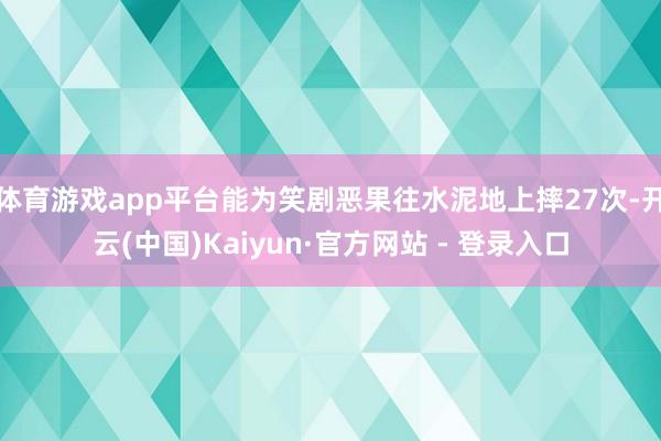 体育游戏app平台能为笑剧恶果往水泥地上摔27次-开云(中国)Kaiyun·官方网站 - 登录入口