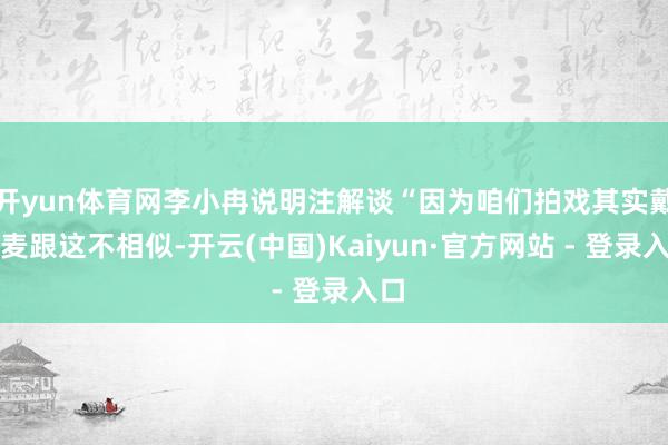 开yun体育网李小冉说明注解谈“因为咱们拍戏其实戴的麦跟这不相似-开云(中国)Kaiyun·官方网站 - 登录入口
