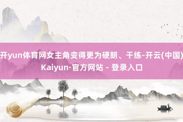 开yun体育网女主角变得更为硬朗、干练-开云(中国)Kaiyun·官方网站 - 登录入口