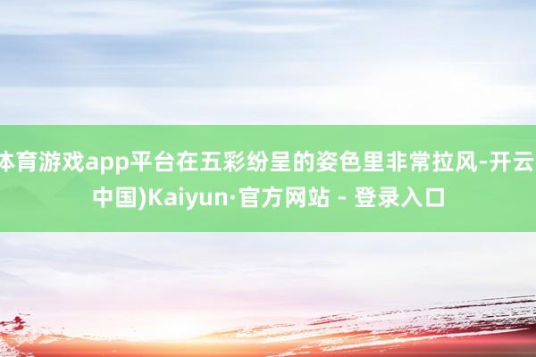 体育游戏app平台在五彩纷呈的姿色里非常拉风-开云(中国)Kaiyun·官方网站 - 登录入口