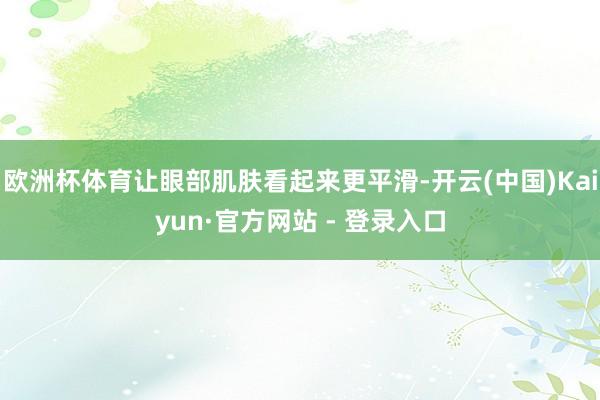 欧洲杯体育让眼部肌肤看起来更平滑-开云(中国)Kaiyun·官方网站 - 登录入口