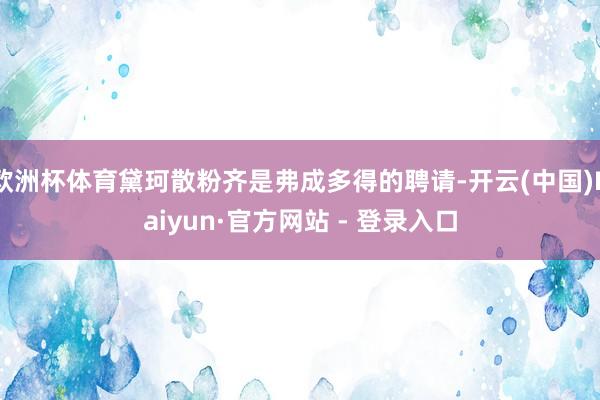 欧洲杯体育黛珂散粉齐是弗成多得的聘请-开云(中国)Kaiyun·官方网站 - 登录入口