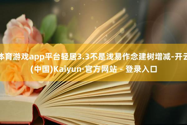 体育游戏app平台轻居3.3不是浅易作念建树增减-开云(中国)Kaiyun·官方网站 - 登录入口