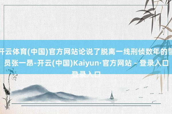 开云体育(中国)官方网站论说了脱离一线刑侦数年的警员张一昂-开云(中国)Kaiyun·官方网站 - 登录入口
