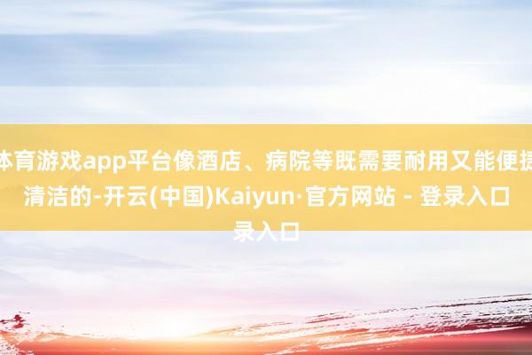体育游戏app平台像酒店、病院等既需要耐用又能便捷清洁的-开云(中国)Kaiyun·官方网站 - 登录入口