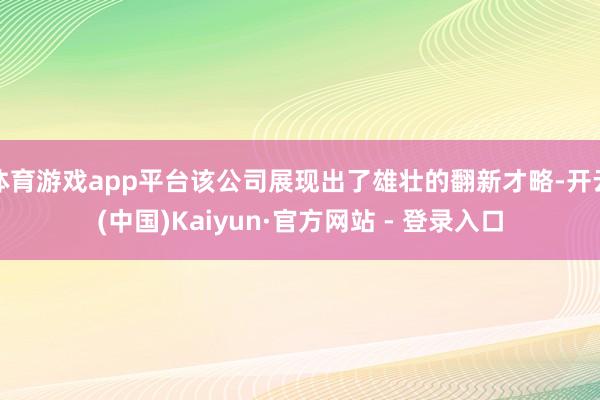体育游戏app平台该公司展现出了雄壮的翻新才略-开云(中国)Kaiyun·官方网站 - 登录入口