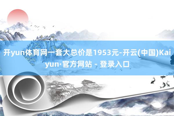 开yun体育网一套大总价是1953元-开云(中国)Kaiyun·官方网站 - 登录入口