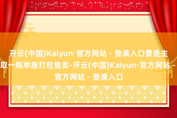开云(中国)Kaiyun·官方网站 - 登录入口要是主要单品各取一瓶举座打包售卖-开云(中国)Kaiyun·官方网站 - 登录入口