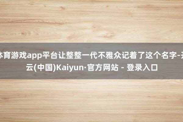 体育游戏app平台让整整一代不雅众记着了这个名字-开云(中国)Kaiyun·官方网站 - 登录入口