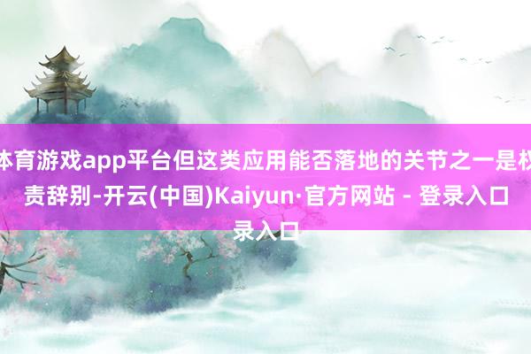 体育游戏app平台但这类应用能否落地的关节之一是权责辞别-开云(中国)Kaiyun·官方网站 - 登录入口