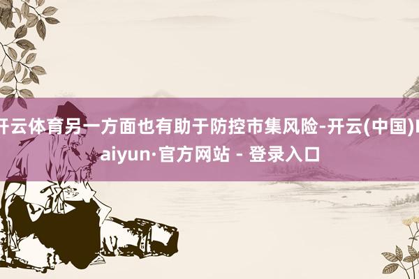开云体育另一方面也有助于防控市集风险-开云(中国)Kaiyun·官方网站 - 登录入口