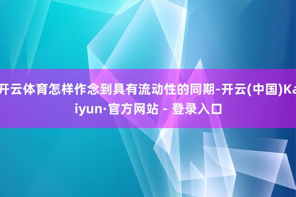 开云体育怎样作念到具有流动性的同期-开云(中国)Kaiyun·官方网站 - 登录入口