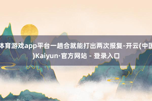 体育游戏app平台一趟合就能打出两次报复-开云(中国)Kaiyun·官方网站 - 登录入口