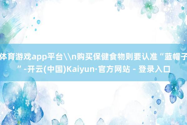 体育游戏app平台\n购买保健食物则要认准“蓝帽子”-开云(中国)Kaiyun·官方网站 - 登录入口