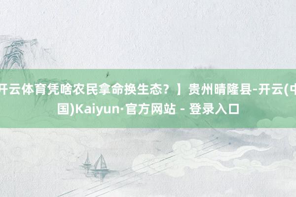 开云体育凭啥农民拿命换生态？】贵州晴隆县-开云(中国)Kaiyun·官方网站 - 登录入口