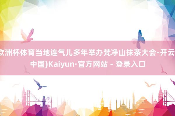 欧洲杯体育当地连气儿多年举办梵净山抹茶大会-开云(中国)Kaiyun·官方网站 - 登录入口