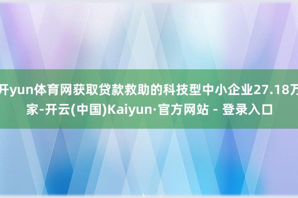 开yun体育网获取贷款救助的科技型中小企业27.18万家-开云(中国)Kaiyun·官方网站 - 登录入口