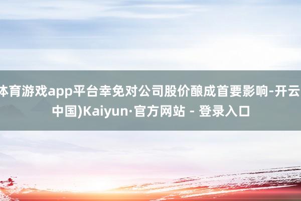 体育游戏app平台幸免对公司股价酿成首要影响-开云(中国)Kaiyun·官方网站 - 登录入口