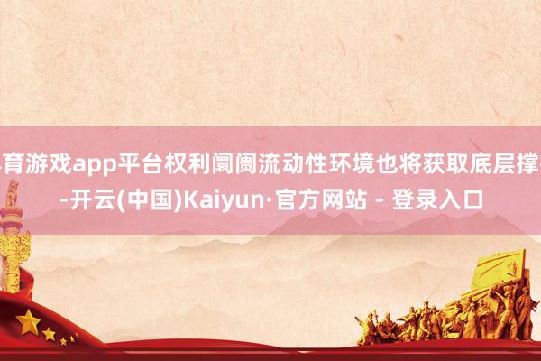 体育游戏app平台权利阛阓流动性环境也将获取底层撑抓-开云(中国)Kaiyun·官方网站 - 登录入口