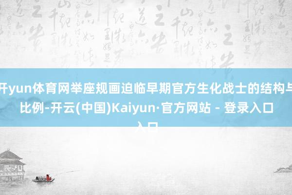 开yun体育网举座规画迫临早期官方生化战士的结构与比例-开云(中国)Kaiyun·官方网站 - 登录入口