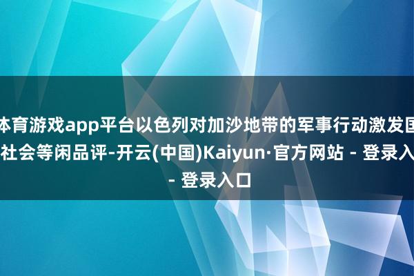 体育游戏app平台以色列对加沙地带的军事行动激发国际社会等闲品评-开云(中国)Kaiyun·官方网站 - 登录入口