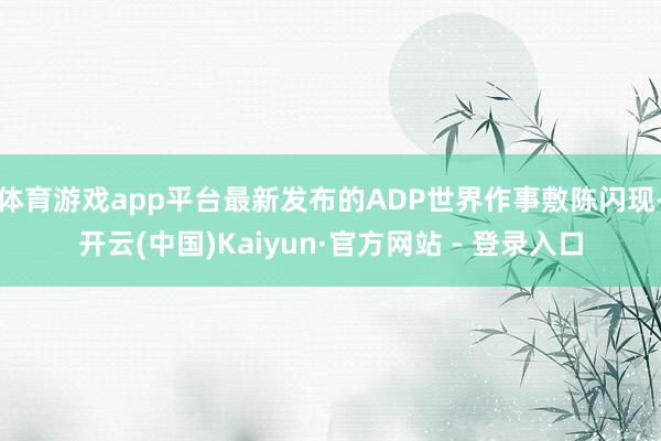 体育游戏app平台最新发布的ADP世界作事敷陈闪现-开云(中国)Kaiyun·官方网站 - 登录入口