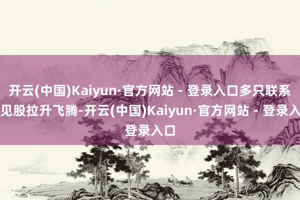 开云(中国)Kaiyun·官方网站 - 登录入口多只联系主见股拉升飞腾-开云(中国)Kaiyun·官方网站 - 登录入口