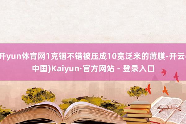 开yun体育网1克铟不错被压成10宽泛米的薄膜-开云(中国)Kaiyun·官方网站 - 登录入口