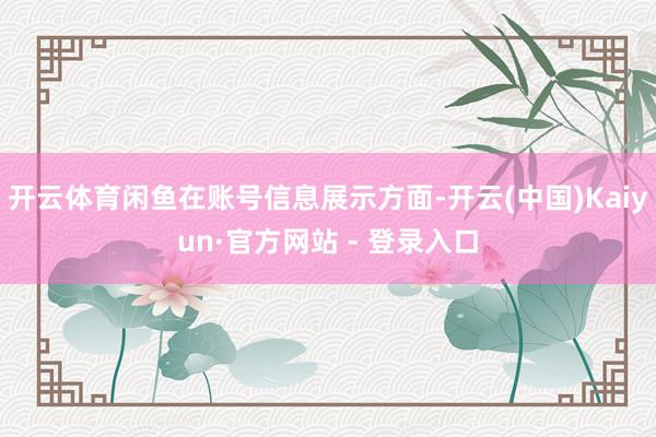 开云体育闲鱼在账号信息展示方面-开云(中国)Kaiyun·官方网站 - 登录入口