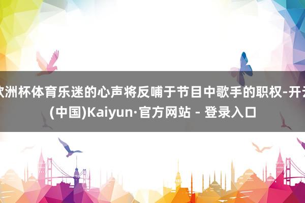 欧洲杯体育乐迷的心声将反哺于节目中歌手的职权-开云(中国)Kaiyun·官方网站 - 登录入口