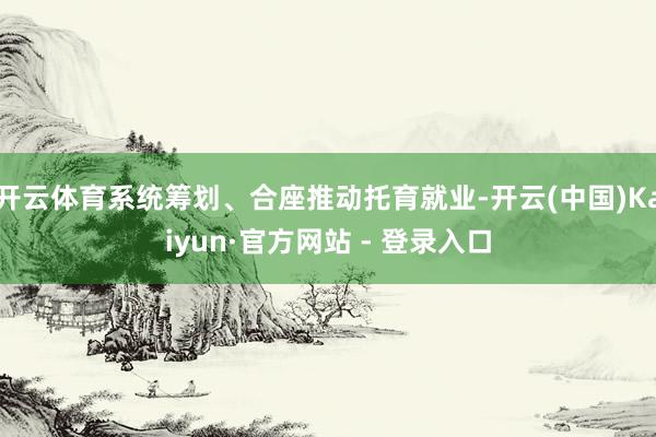 开云体育系统筹划、合座推动托育就业-开云(中国)Kaiyun·官方网站 - 登录入口